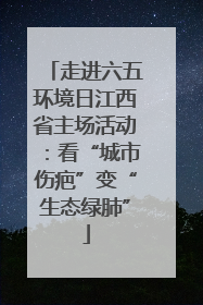 走进六五环境日江西省主场活动：看“城市伤疤”变“生态绿肺”